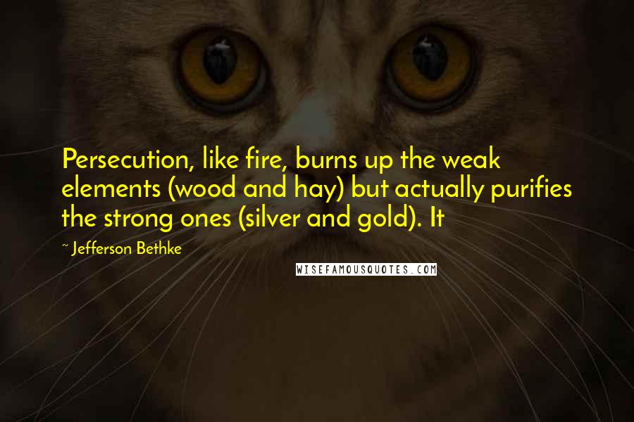 Jefferson Bethke quotes: Persecution, like fire, burns up the weak elements (wood and hay) but actually purifies the strong ones (silver and gold). It Jefferson Bethke quotes: Persecution, like fire, burns up the weak elements (wood and hay) but actually purifies the strong ones (silver and gold). It