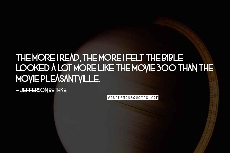 Jefferson Bethke quotes: The more I read, the more I felt the Bible looked a lot more like the movie 300 than the movie Pleasantville. Jefferson Bethke quotes: The more I read, the more I felt the Bible looked a lot more like the movie 300 than the movie Pleasantville.