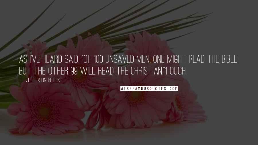 Jefferson Bethke quotes: As I've heard said, "Of 100 unsaved men, one might read the Bible, but the other 99 will read the Christian."1 Ouch. Jefferson Bethke quotes: As I've heard said, "Of 100 unsaved men, one might read the Bible, but the other 99 will read the Christian."1 Ouch.