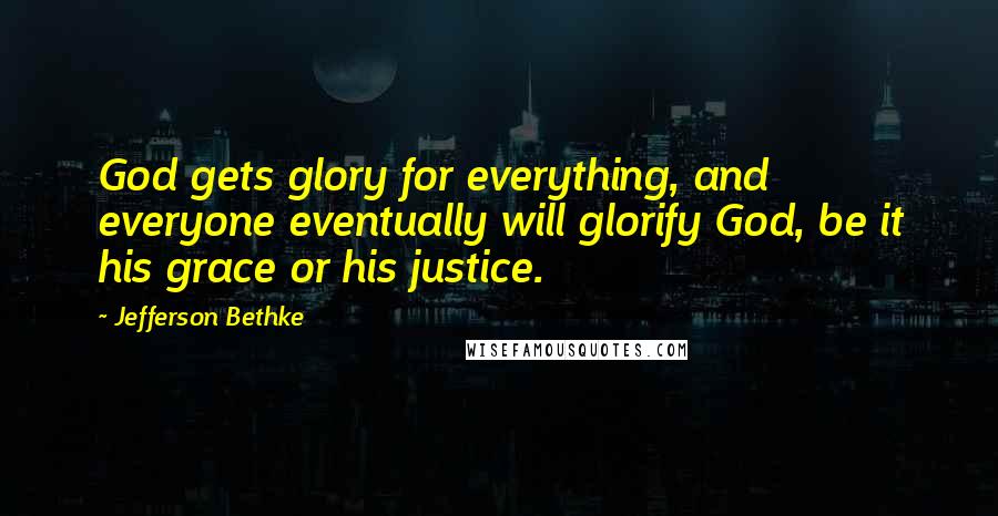 Jefferson Bethke quotes: God gets glory for everything, and everyone eventually will glorify God, be it his grace or his justice. Jefferson Bethke quotes: God gets glory for everything, and everyone eventually will glorify God, be it his grace or his justice.