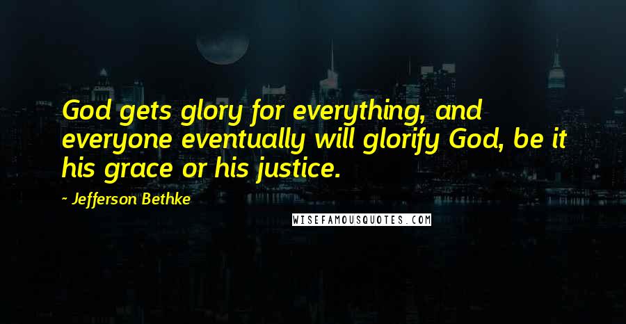 Jefferson Bethke quotes: God gets glory for everything, and everyone eventually will glorify God, be it his grace or his justice.