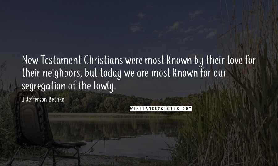 Jefferson Bethke quotes: New Testament Christians were most known by their love for their neighbors, but today we are most known for our segregation of the lowly.