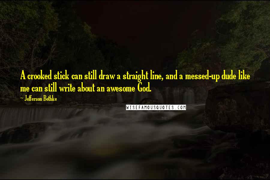 Jefferson Bethke quotes: A crooked stick can still draw a straight line, and a messed-up dude like me can still write about an awesome God. Jefferson Bethke quotes: A crooked stick can still draw a straight line, and a messed-up dude like me can still write about an awesome God.