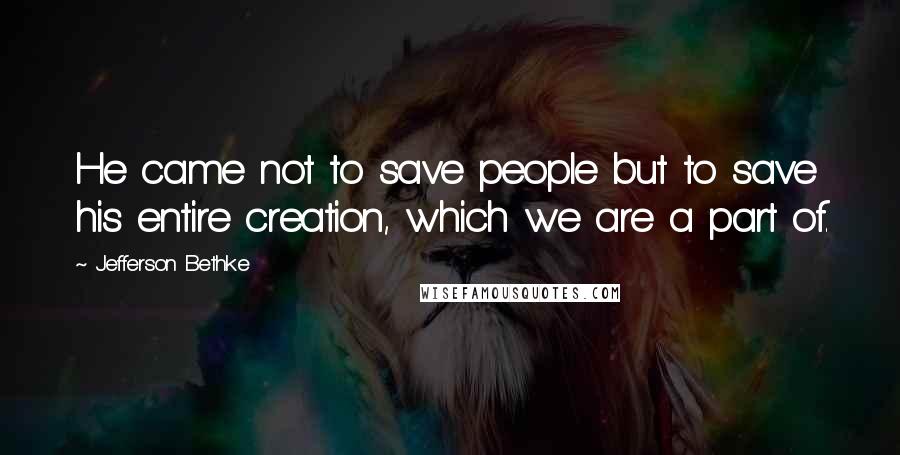 Jefferson Bethke quotes: He came not to save people but to save his entire creation, which we are a part of.