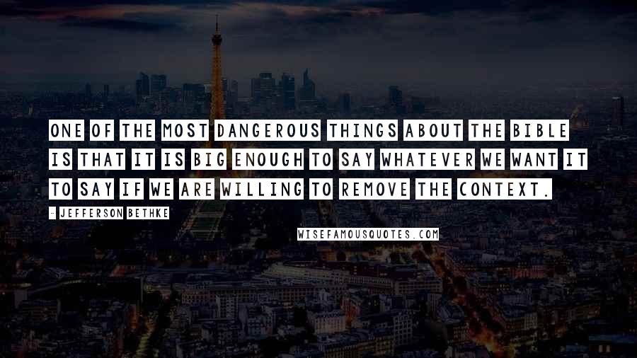Jefferson Bethke quotes: One of the most dangerous things about the Bible is that it is big enough to say whatever we want it to say if we are willing to remove the Jefferson Bethke quotes: One of the most dangerous things about the Bible is that it is big enough to say whatever we want it to say if we are willing to remove the