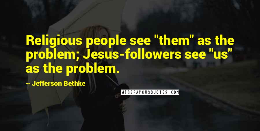 Jefferson Bethke quotes: Religious people see "them" as the problem; Jesus-followers see "us" as the problem.