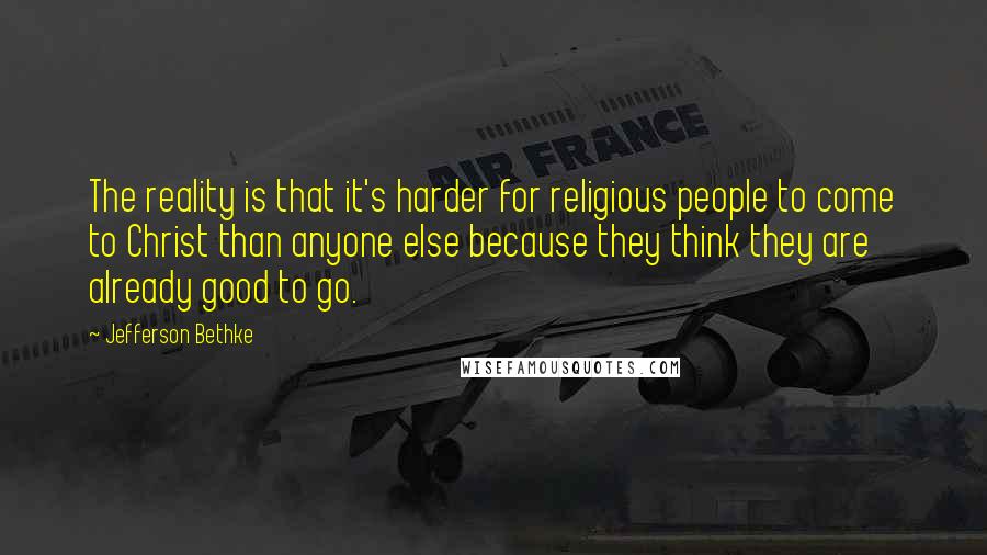 Jefferson Bethke quotes: The reality is that it's harder for religious people to come to Christ than anyone else because they think they are already good to go.