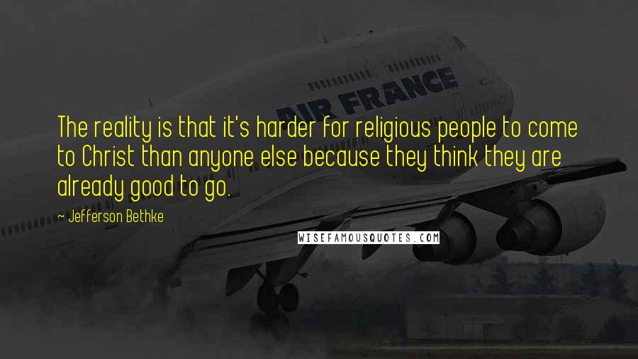 Jefferson Bethke quotes: The reality is that it's harder for religious people to come to Christ than anyone else because they think they are already good to go. Jefferson Bethke quotes: The reality is that it's harder for religious people to come to Christ than anyone else because they think they are already good to go.