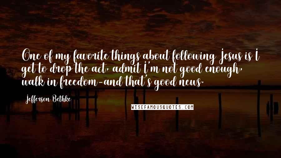 Jefferson Bethke quotes: One of my favorite things about following Jesus is I get to drop the act, admit I'm not good enough, walk in freedom-and that's good news. Jefferson Bethke quotes: One of my favorite things about following Jesus is I get to drop the act, admit I'm not good enough, walk in freedom-and that's good news.
