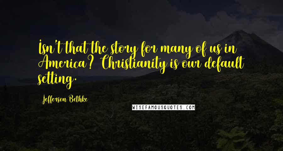 Jefferson Bethke quotes: Isn't that the story for many of us in America? Christianity is our default setting.