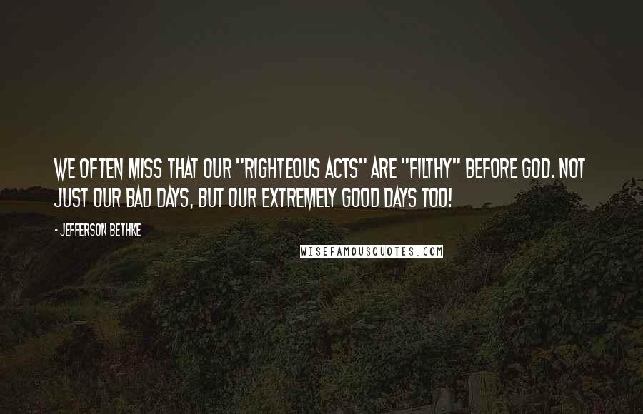 Jefferson Bethke quotes: We often miss that our "righteous acts" are "filthy" before God. Not just our bad days, but our extremely good days too!