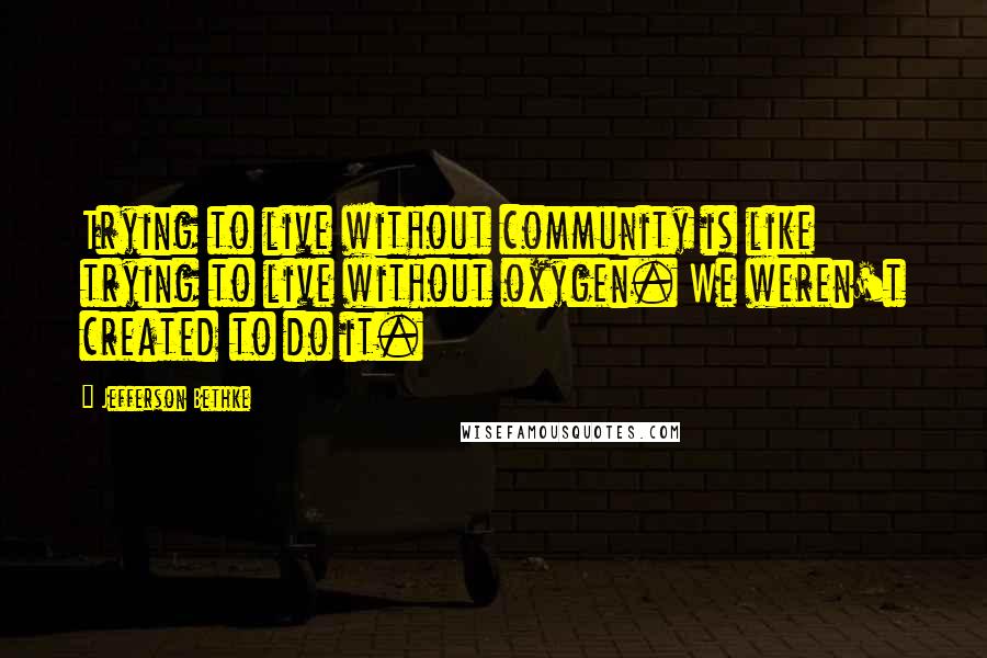 Jefferson Bethke quotes: Trying to live without community is like trying to live without oxygen. We weren't created to do it. Jefferson Bethke quotes: Trying to live without community is like trying to live without oxygen. We weren't created to do it.