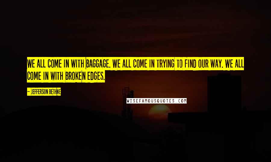 Jefferson Bethke quotes: We all come in with baggage. We all come in trying to find our way. We all come in with broken edges.