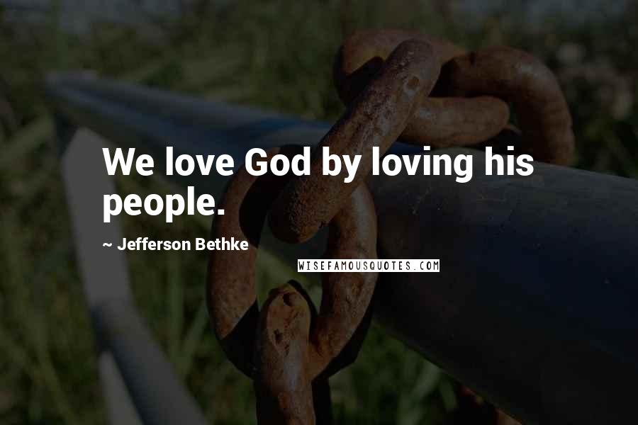 Jefferson Bethke quotes: We love God by loving his people.