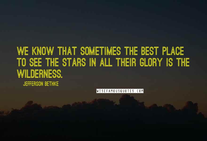 Jefferson Bethke quotes: We know that sometimes the best place to see the stars in all their glory is the wilderness.