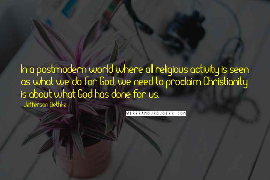 Jefferson Bethke quotes: In a postmodern world where all religious activity is seen as what we do for God, we need to proclaim Christianity is about what God has done for us.