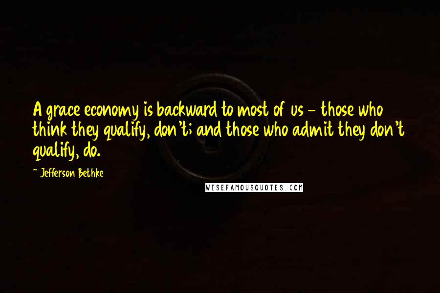 Jefferson Bethke quotes: A grace economy is backward to most of us - those who think they qualify, don't; and those who admit they don't qualify, do.