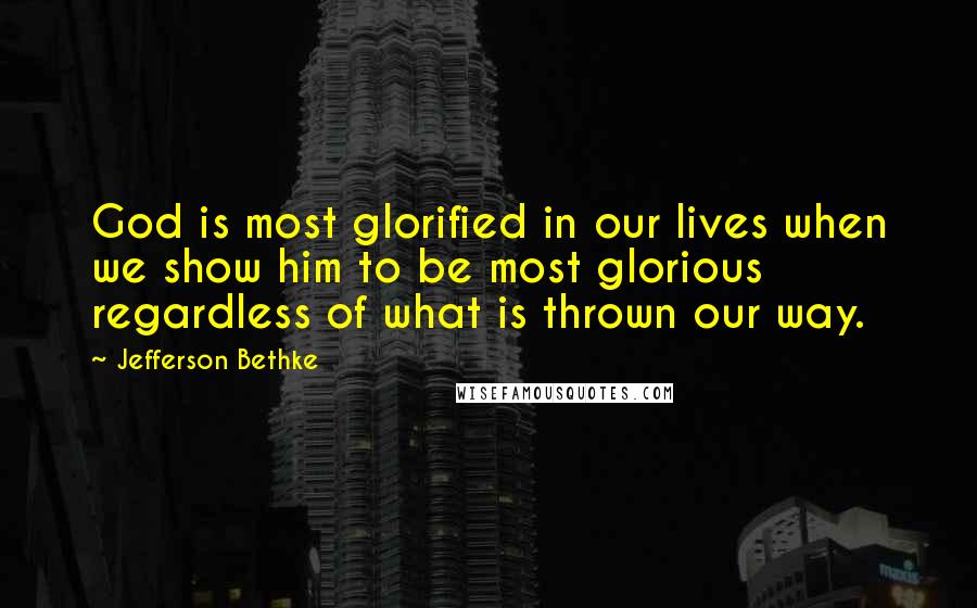 Jefferson Bethke quotes: God is most glorified in our lives when we show him to be most glorious regardless of what is thrown our way.