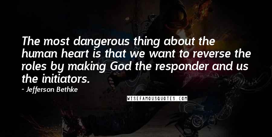 Jefferson Bethke quotes: The most dangerous thing about the human heart is that we want to reverse the roles by making God the responder and us the initiators. Jefferson Bethke quotes: The most dangerous thing about the human heart is that we want to reverse the roles by making God the responder and us the initiators.