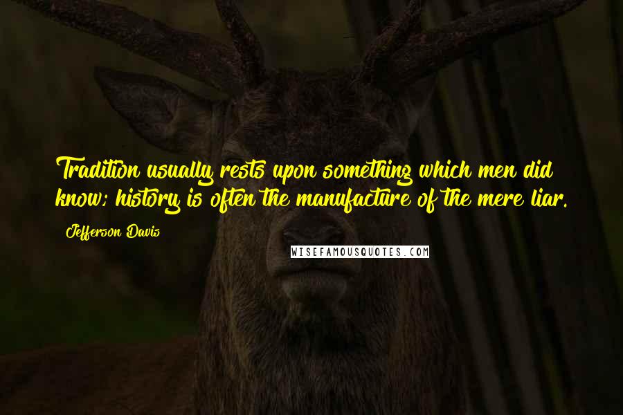 Jefferson Davis quotes: Tradition usually rests upon something which men did know; history is often the manufacture of the mere liar. Jefferson Davis quotes: Tradition usually rests upon something which men did know; history is often the manufacture of the mere liar.