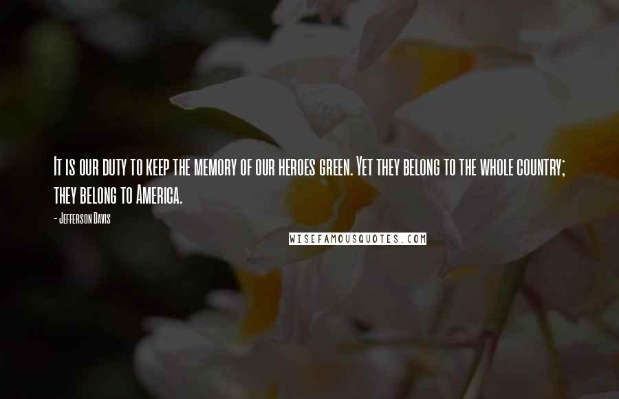 Jefferson Davis quotes: It is our duty to keep the memory of our heroes green. Yet they belong to the whole country; they belong to America. Jefferson Davis quotes: It is our duty to keep the memory of our heroes green. Yet they belong to the whole country; they belong to America.