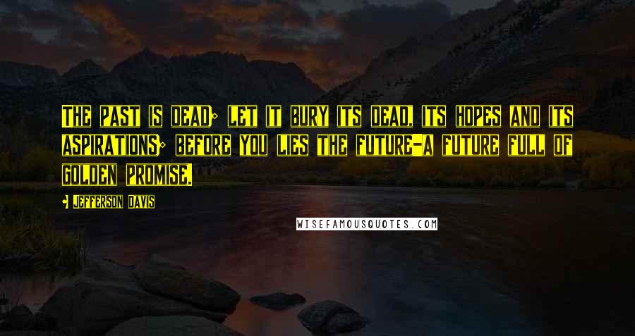 Jefferson Davis quotes: The past is dead; let it bury its dead, its hopes and its aspirations; before you lies the future-a future full of golden promise.