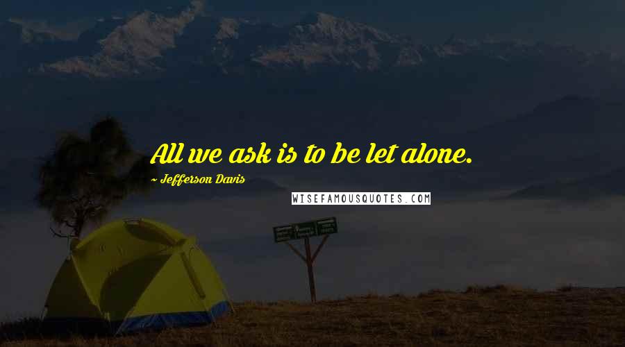 Jefferson Davis quotes: All we ask is to be let alone. Jefferson Davis quotes: All we ask is to be let alone.