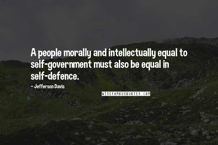 Jefferson Davis quotes: A people morally and intellectually equal to self-government must also be equal in self-defence. Jefferson Davis quotes: A people morally and intellectually equal to self-government must also be equal in self-defence.