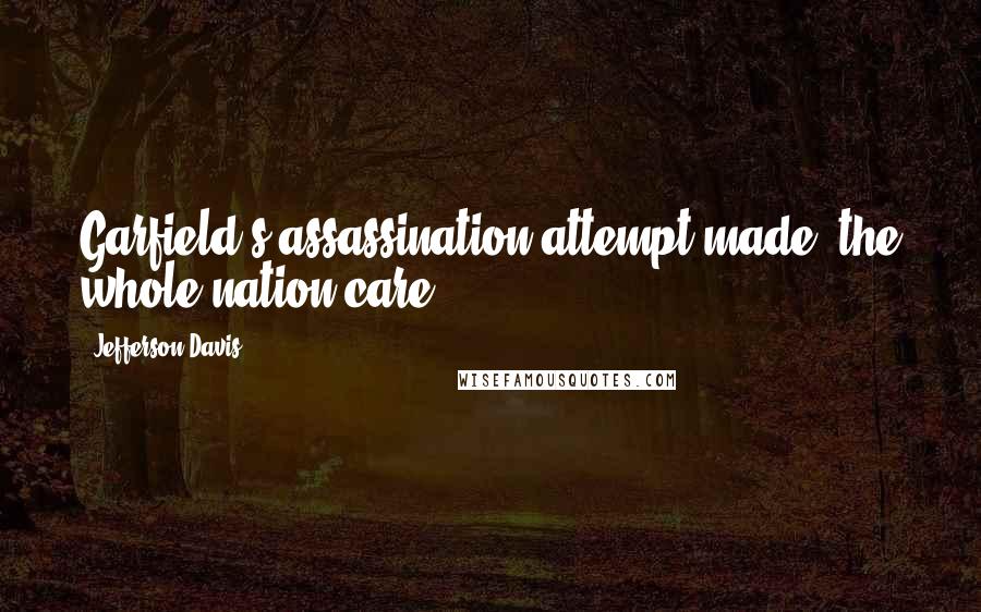 Jefferson Davis quotes: Garfield's assassination attempt made "the whole nation care".