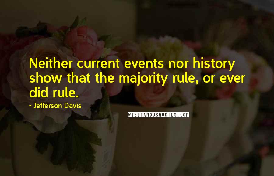 Jefferson Davis quotes: Neither current events nor history show that the majority rule, or ever did rule.