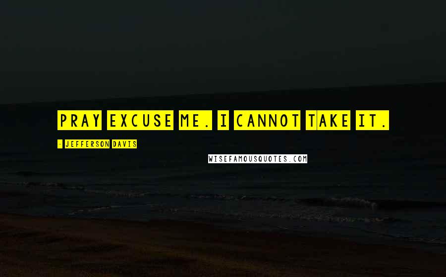 Jefferson Davis quotes: Pray excuse me. I cannot take it. Jefferson Davis quotes: Pray excuse me. I cannot take it.