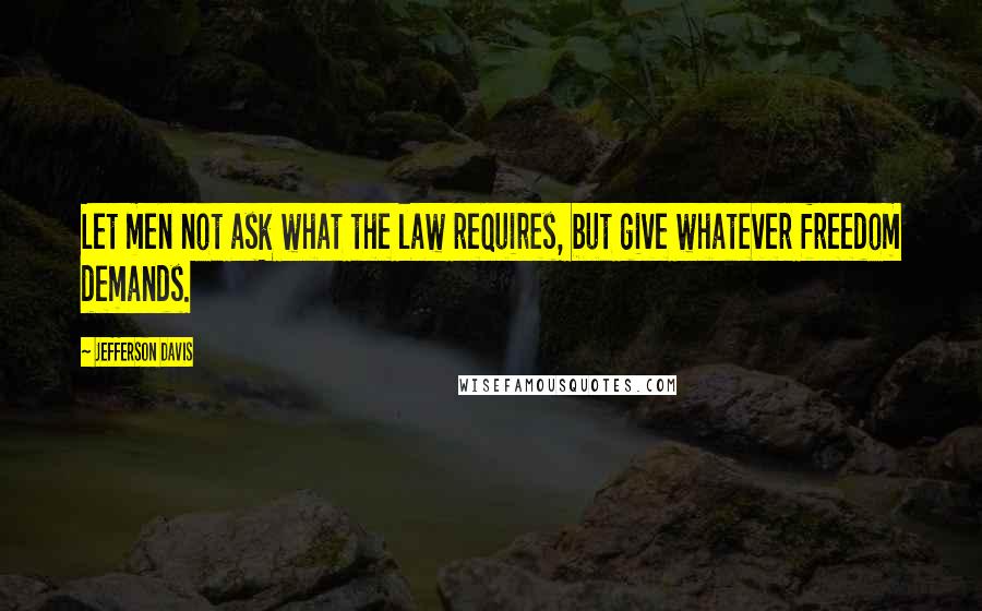 Jefferson Davis quotes: Let men not ask what the law requires, but give whatever freedom demands.