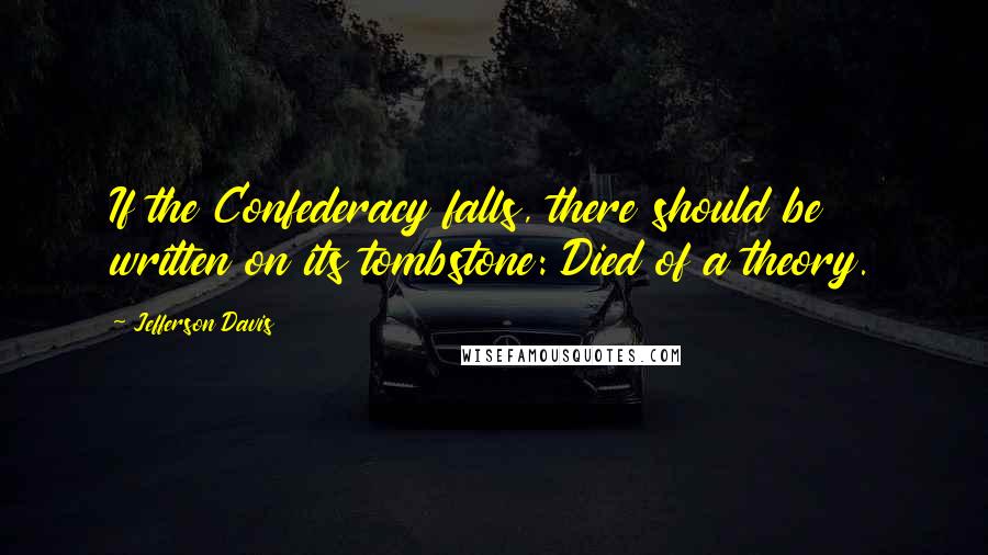 Jefferson Davis quotes: If the Confederacy falls, there should be written on its tombstone: Died of a theory. Jefferson Davis quotes: If the Confederacy falls, there should be written on its tombstone: Died of a theory.