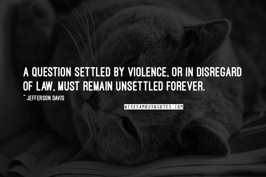 Jefferson Davis quotes: A question settled by violence, or in disregard of law, must remain unsettled forever.