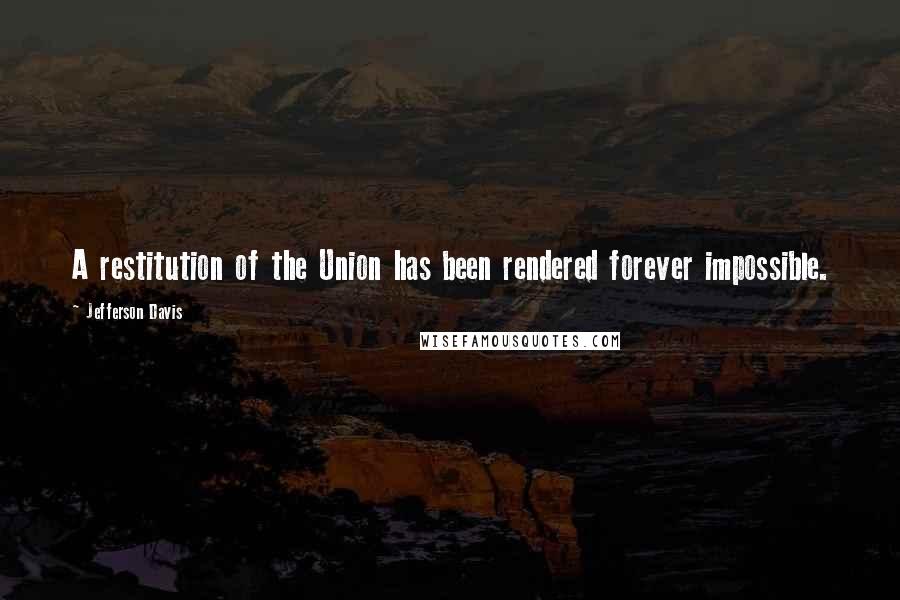 Jefferson Davis quotes: A restitution of the Union has been rendered forever impossible.