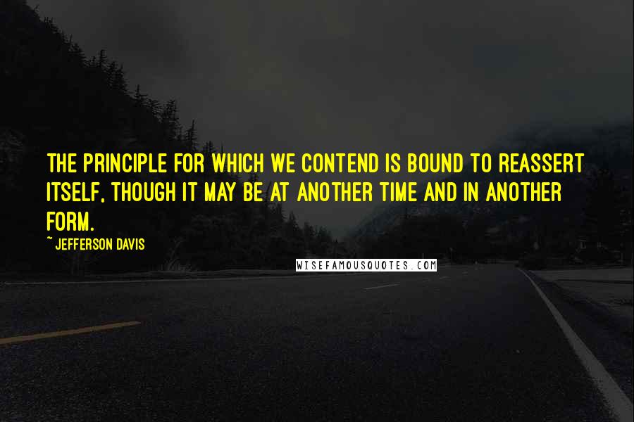Jefferson Davis quotes: The principle for which we contend is bound to reassert itself, though it may be at another time and in another form. Jefferson Davis quotes: The principle for which we contend is bound to reassert itself, though it may be at another time and in another form.