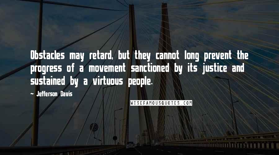 Jefferson Davis quotes: Obstacles may retard, but they cannot long prevent the progress of a movement sanctioned by its justice and sustained by a virtuous people.