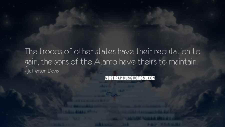 Jefferson Davis quotes: The troops of other states have their reputation to gain, the sons of the Alamo have theirs to maintain.