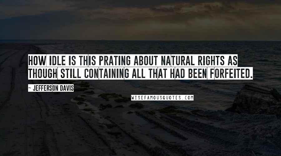 Jefferson Davis quotes: How idle is this prating about natural rights as though still containing all that had been forfeited. Jefferson Davis quotes: How idle is this prating about natural rights as though still containing all that had been forfeited.
