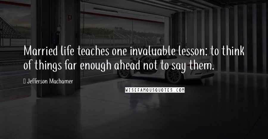 Jefferson Machamer quotes: Married life teaches one invaluable lesson: to think of things far enough ahead not to say them.