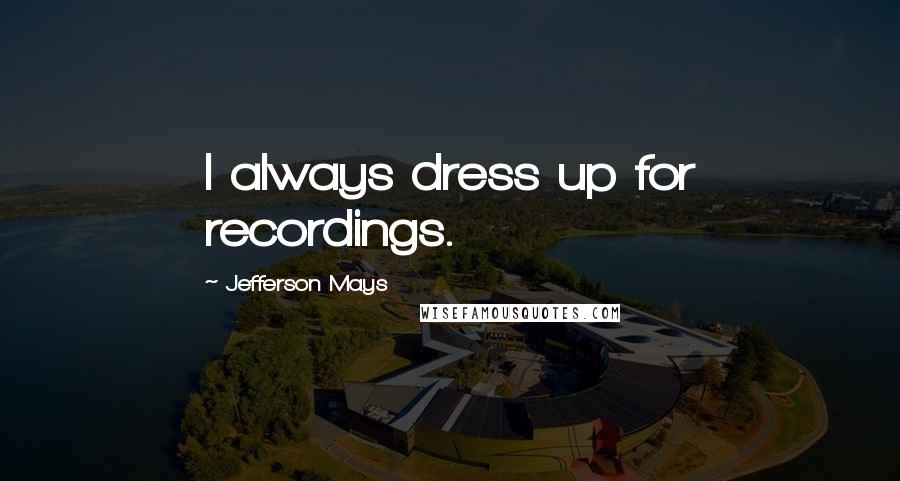 Jefferson Mays quotes: I always dress up for recordings.