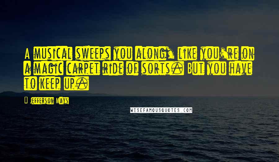 Jefferson Mays quotes: A musical sweeps you along, like you're on a magic carpet ride of sorts. But you have to keep up.