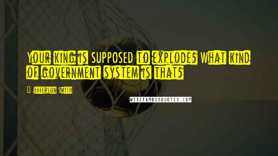 Jefferson Smith quotes: Your king is SUPPOSED to explode? What kind of government system is that?