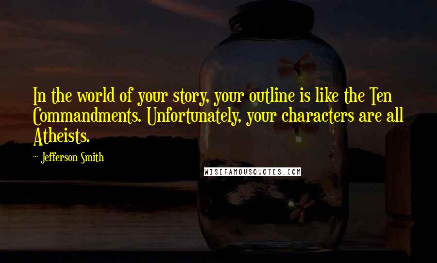 Jefferson Smith quotes: In the world of your story, your outline is like the Ten Commandments. Unfortunately, your characters are all Atheists.