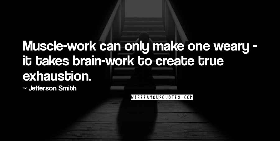 Jefferson Smith quotes: Muscle-work can only make one weary - it takes brain-work to create true exhaustion.