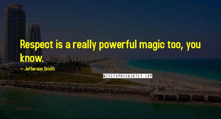 Jefferson Smith quotes: Respect is a really powerful magic too, you know.