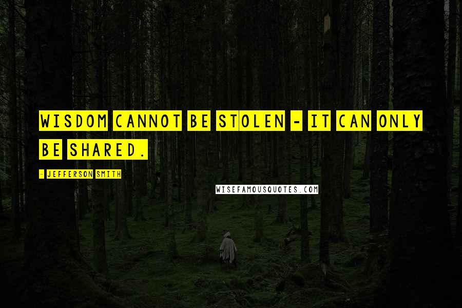 Jefferson Smith quotes: Wisdom cannot be stolen - it can only be shared.