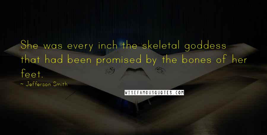 Jefferson Smith quotes: She was every inch the skeletal goddess that had been promised by the bones of her feet.