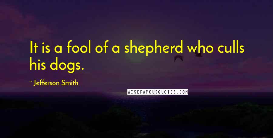 Jefferson Smith quotes: It is a fool of a shepherd who culls his dogs.