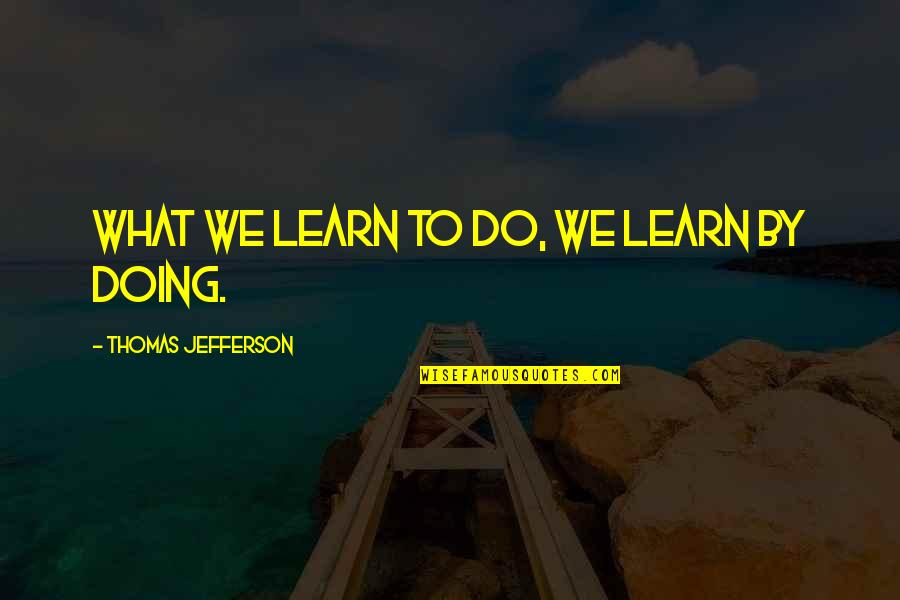 Jefferson We Quotes By Thomas Jefferson: What we learn to do, we learn by Jefferson We Quotes By Thomas Jefferson: What we learn to do, we learn by
